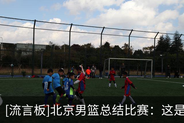 [流言板]北京男篮总结比赛：这是一场众志成城，齐心协力的胜利
